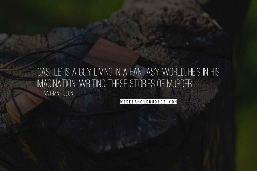 Nathan Fillion Quotes: 'Castle' is a guy living in a fantasy world. He's in his imagination, writing these stories of murder.