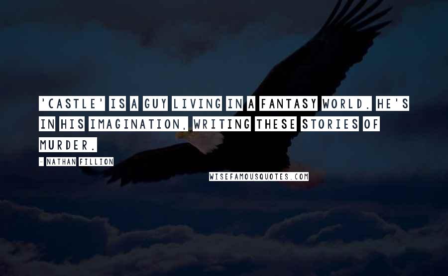 Nathan Fillion Quotes: 'Castle' is a guy living in a fantasy world. He's in his imagination, writing these stories of murder.
