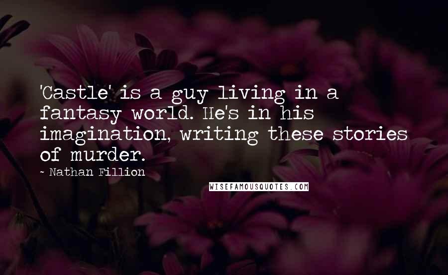 Nathan Fillion Quotes: 'Castle' is a guy living in a fantasy world. He's in his imagination, writing these stories of murder.