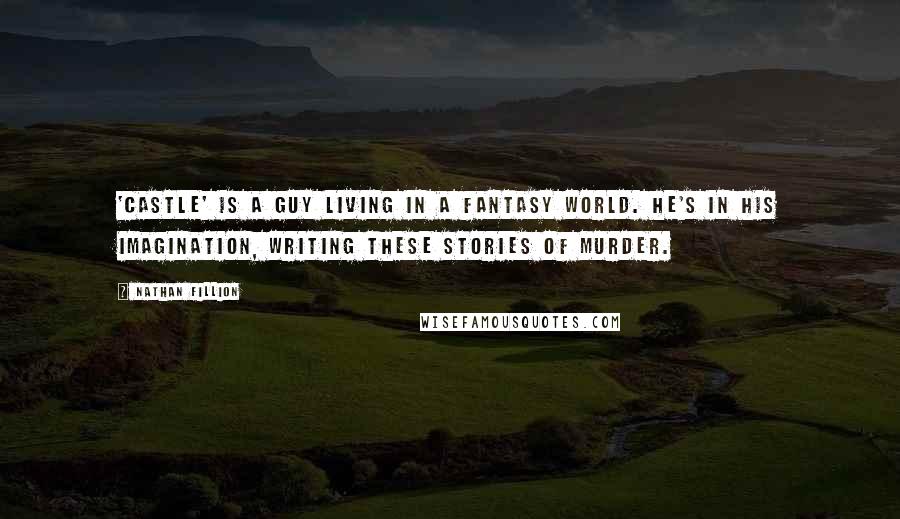 Nathan Fillion Quotes: 'Castle' is a guy living in a fantasy world. He's in his imagination, writing these stories of murder.
