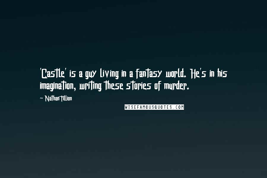 Nathan Fillion Quotes: 'Castle' is a guy living in a fantasy world. He's in his imagination, writing these stories of murder.