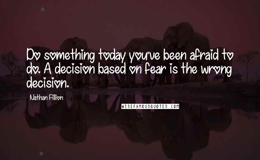 Nathan Fillion Quotes: Do something today you've been afraid to do. A decision based on fear is the wrong decision.
