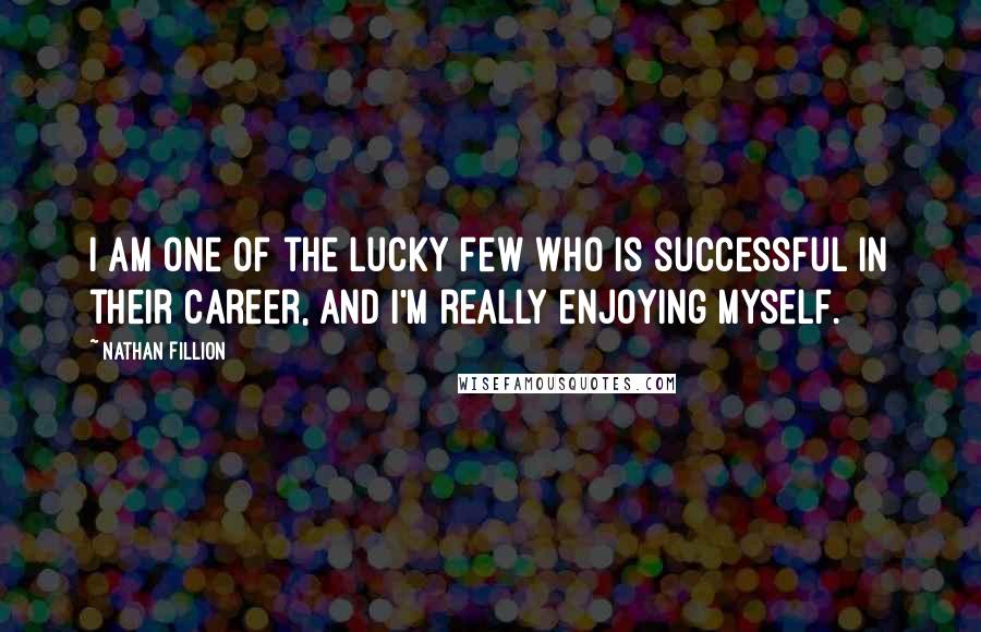 Nathan Fillion Quotes: I am one of the lucky few who is successful in their career, and I'm really enjoying myself.