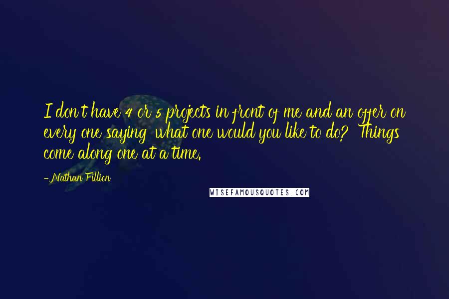 Nathan Fillion Quotes: I don't have 4 or 5 projects in front of me and an offer on every one saying 'what one would you like to do?' Things come along one at a time.