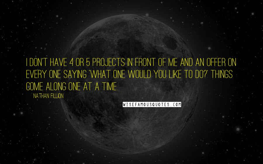 Nathan Fillion Quotes: I don't have 4 or 5 projects in front of me and an offer on every one saying 'what one would you like to do?' Things come along one at a time.