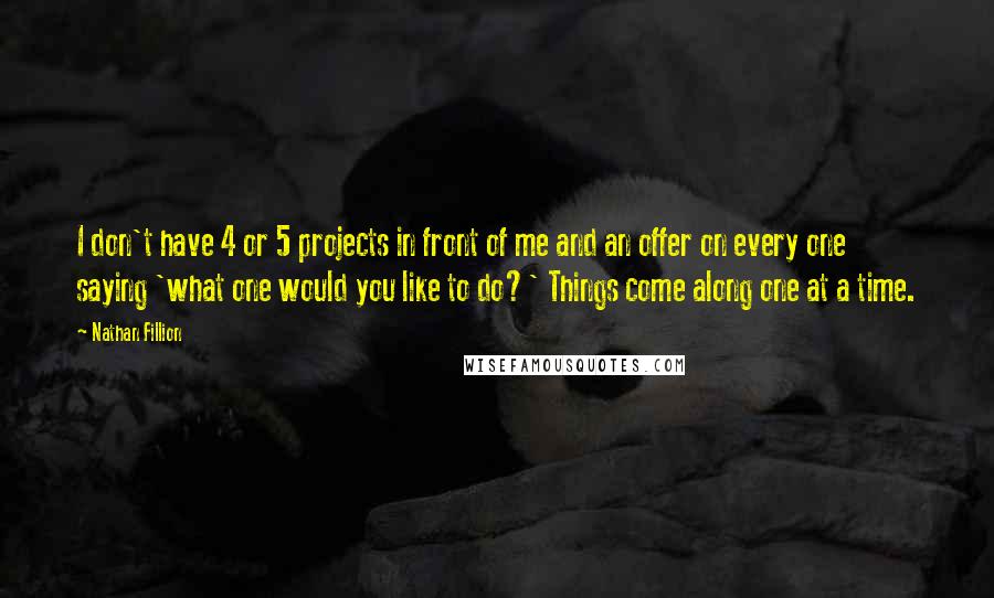 Nathan Fillion Quotes: I don't have 4 or 5 projects in front of me and an offer on every one saying 'what one would you like to do?' Things come along one at a time.