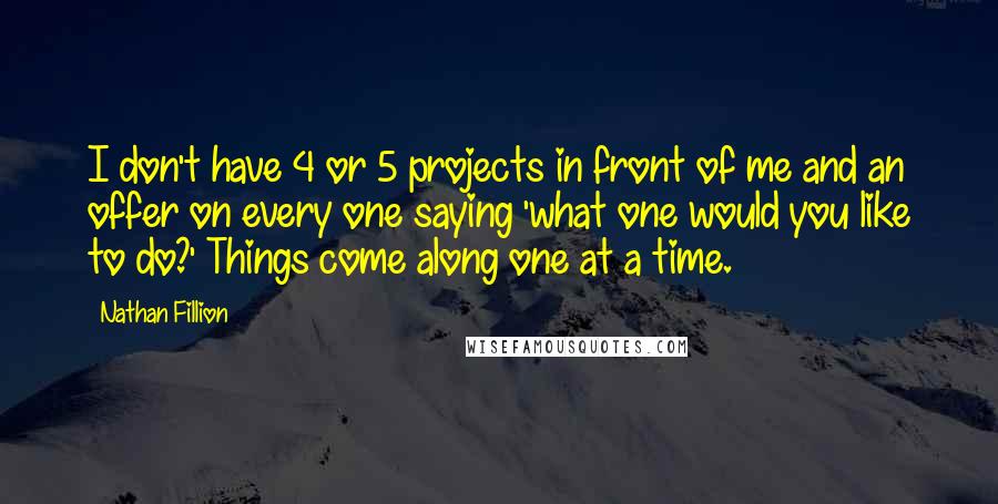 Nathan Fillion Quotes: I don't have 4 or 5 projects in front of me and an offer on every one saying 'what one would you like to do?' Things come along one at a time.