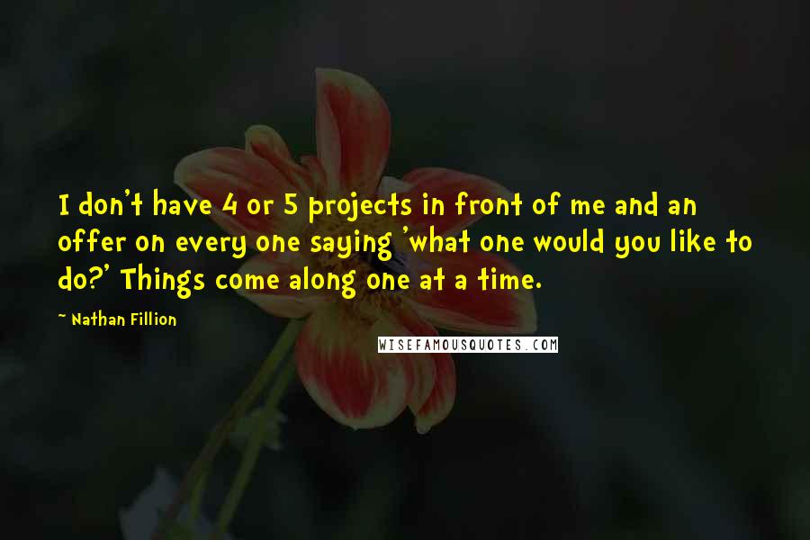 Nathan Fillion Quotes: I don't have 4 or 5 projects in front of me and an offer on every one saying 'what one would you like to do?' Things come along one at a time.