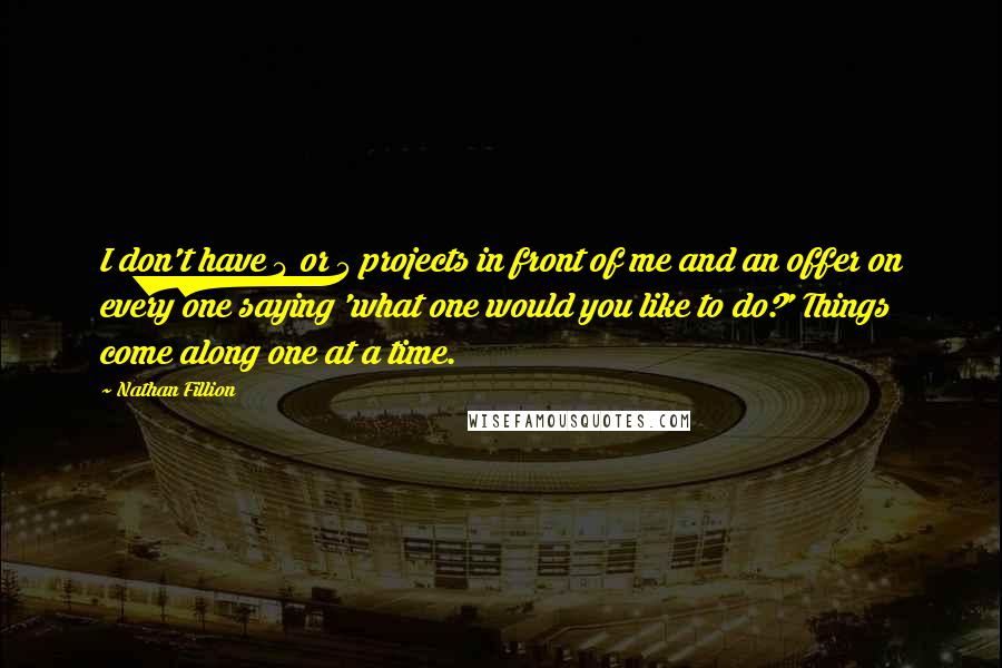 Nathan Fillion Quotes: I don't have 4 or 5 projects in front of me and an offer on every one saying 'what one would you like to do?' Things come along one at a time.