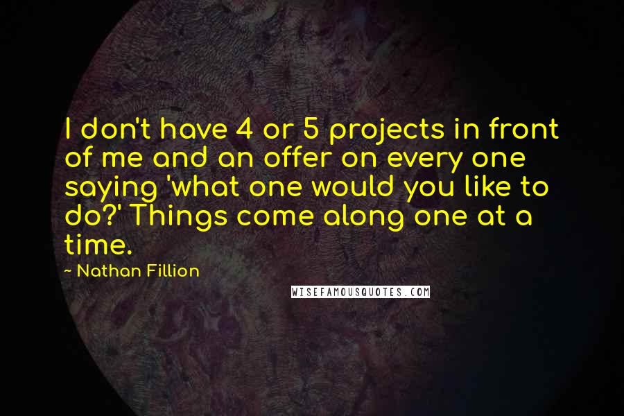 Nathan Fillion Quotes: I don't have 4 or 5 projects in front of me and an offer on every one saying 'what one would you like to do?' Things come along one at a time.