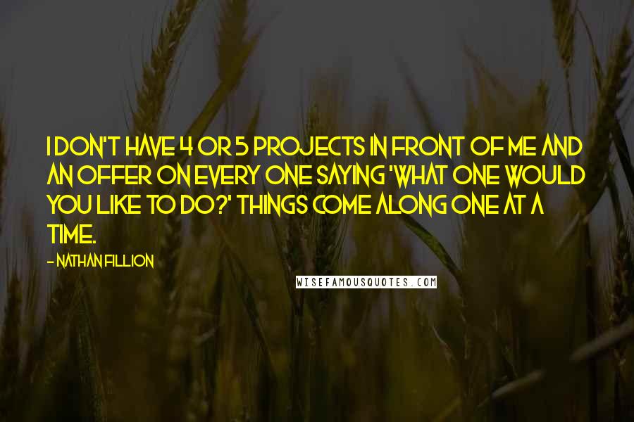 Nathan Fillion Quotes: I don't have 4 or 5 projects in front of me and an offer on every one saying 'what one would you like to do?' Things come along one at a time.