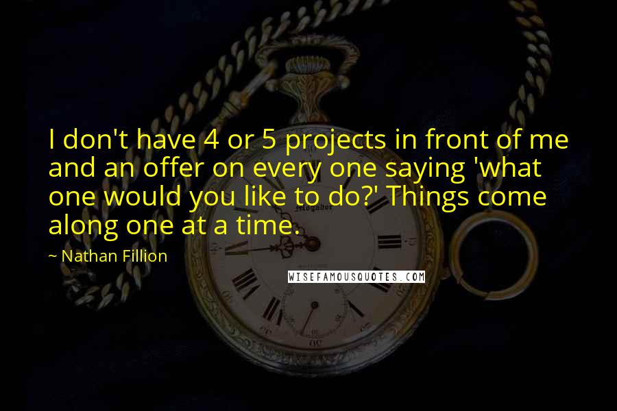 Nathan Fillion Quotes: I don't have 4 or 5 projects in front of me and an offer on every one saying 'what one would you like to do?' Things come along one at a time.