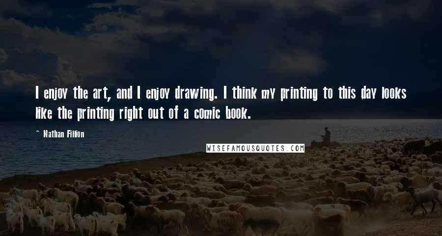 Nathan Fillion Quotes: I enjoy the art, and I enjoy drawing. I think my printing to this day looks like the printing right out of a comic book.