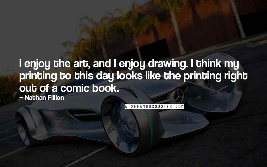 Nathan Fillion Quotes: I enjoy the art, and I enjoy drawing. I think my printing to this day looks like the printing right out of a comic book.