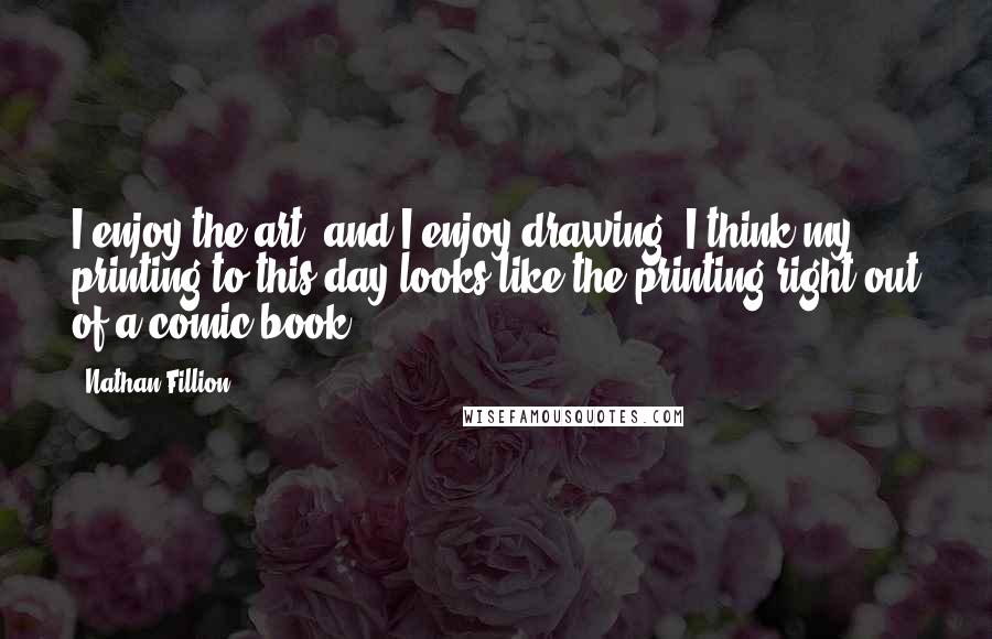 Nathan Fillion Quotes: I enjoy the art, and I enjoy drawing. I think my printing to this day looks like the printing right out of a comic book.