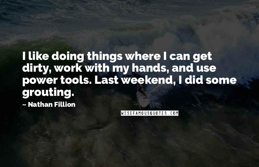 Nathan Fillion Quotes: I like doing things where I can get dirty, work with my hands, and use power tools. Last weekend, I did some grouting.