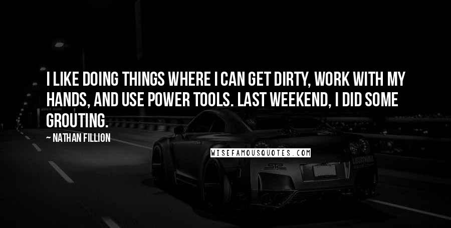 Nathan Fillion Quotes: I like doing things where I can get dirty, work with my hands, and use power tools. Last weekend, I did some grouting.