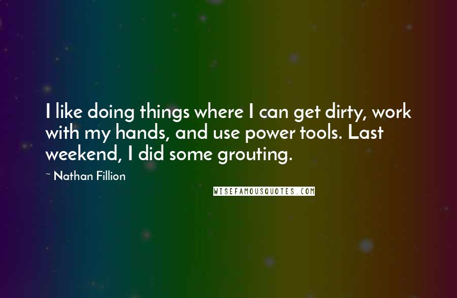 Nathan Fillion Quotes: I like doing things where I can get dirty, work with my hands, and use power tools. Last weekend, I did some grouting.