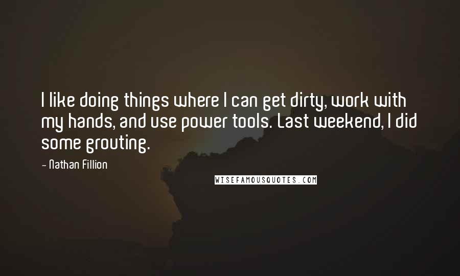Nathan Fillion Quotes: I like doing things where I can get dirty, work with my hands, and use power tools. Last weekend, I did some grouting.