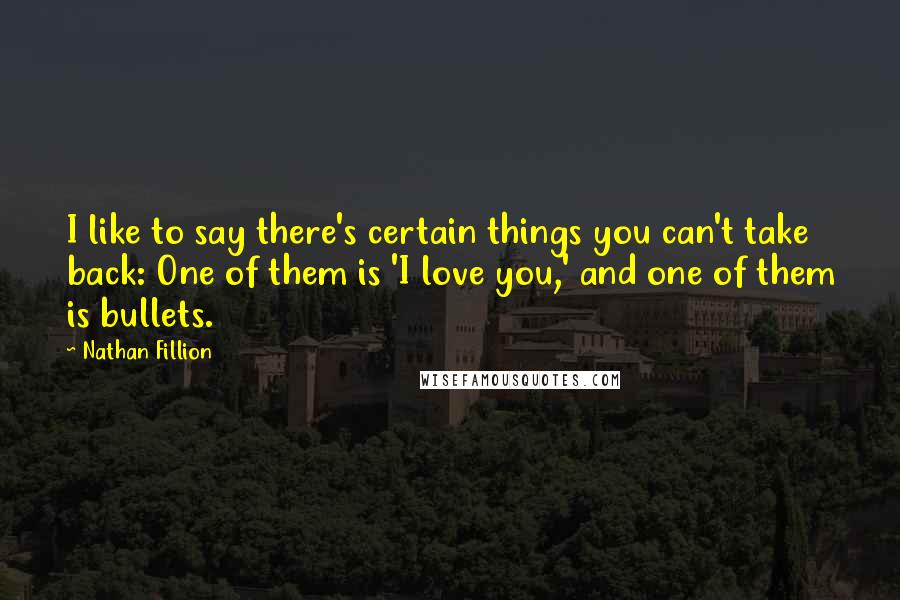 Nathan Fillion Quotes: I like to say there's certain things you can't take back: One of them is 'I love you,' and one of them is bullets.