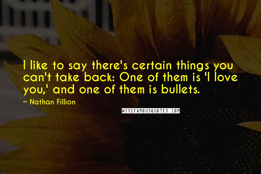 Nathan Fillion Quotes: I like to say there's certain things you can't take back: One of them is 'I love you,' and one of them is bullets.
