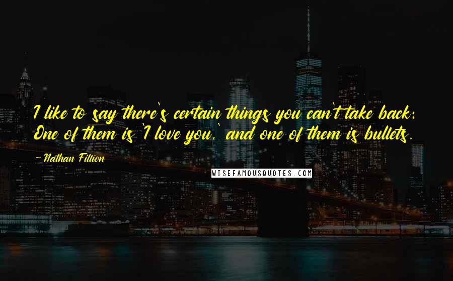 Nathan Fillion Quotes: I like to say there's certain things you can't take back: One of them is 'I love you,' and one of them is bullets.