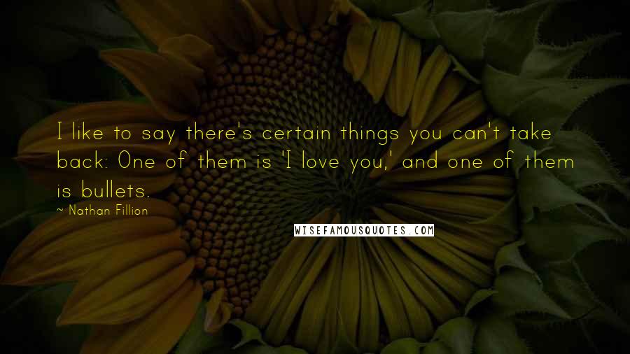 Nathan Fillion Quotes: I like to say there's certain things you can't take back: One of them is 'I love you,' and one of them is bullets.