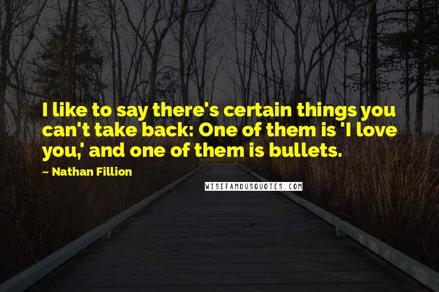 Nathan Fillion Quotes: I like to say there's certain things you can't take back: One of them is 'I love you,' and one of them is bullets.