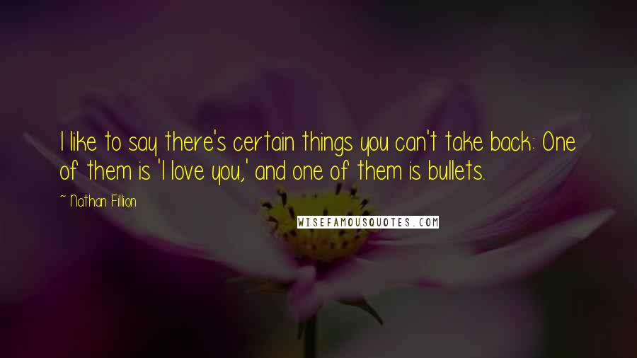 Nathan Fillion Quotes: I like to say there's certain things you can't take back: One of them is 'I love you,' and one of them is bullets.