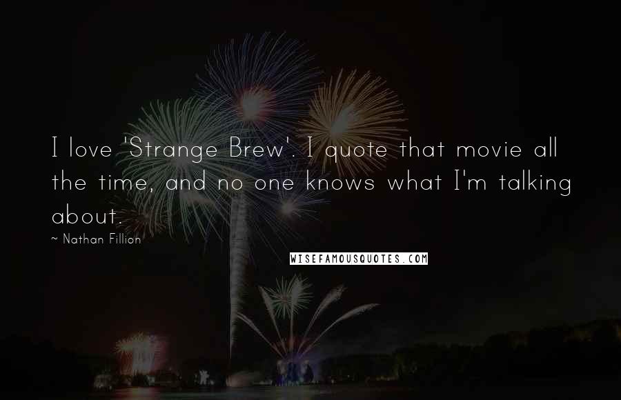 Nathan Fillion Quotes: I love 'Strange Brew'. I quote that movie all the time, and no one knows what I'm talking about.