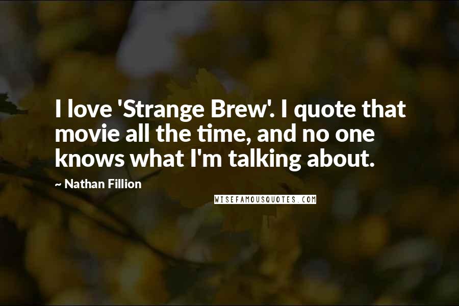 Nathan Fillion Quotes: I love 'Strange Brew'. I quote that movie all the time, and no one knows what I'm talking about.