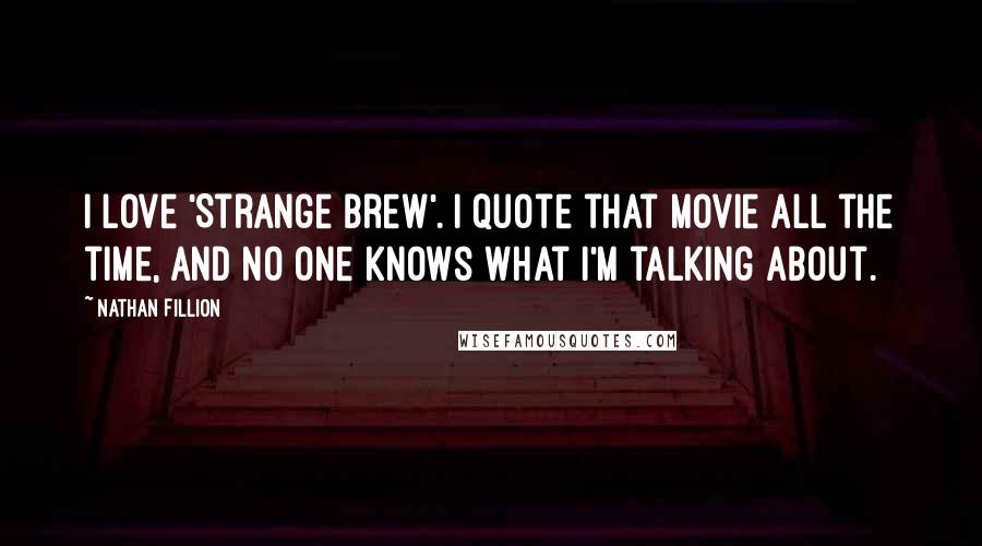 Nathan Fillion Quotes: I love 'Strange Brew'. I quote that movie all the time, and no one knows what I'm talking about.
