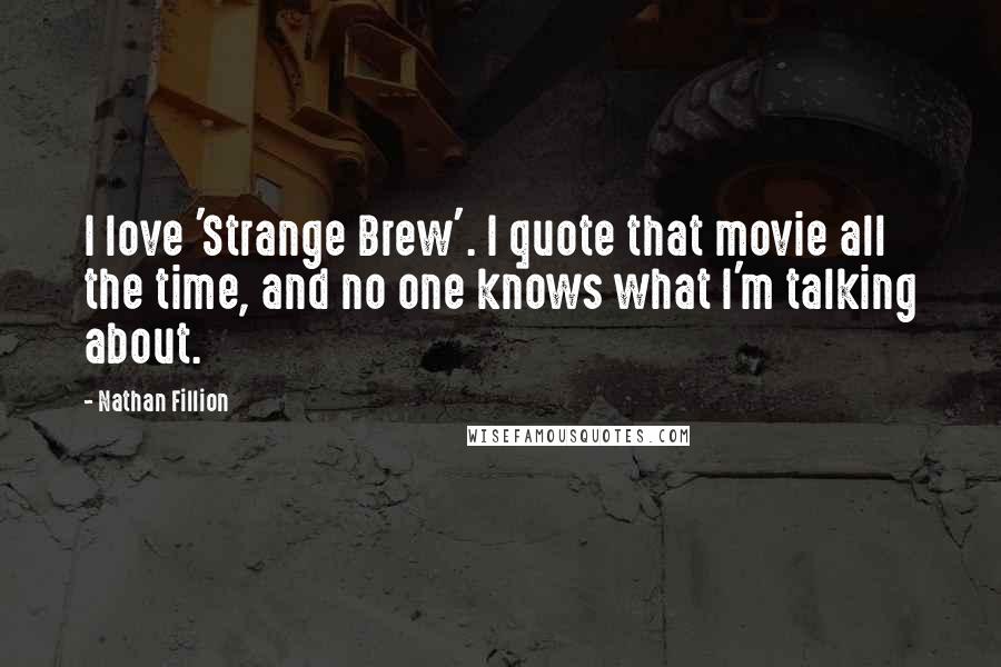 Nathan Fillion Quotes: I love 'Strange Brew'. I quote that movie all the time, and no one knows what I'm talking about.