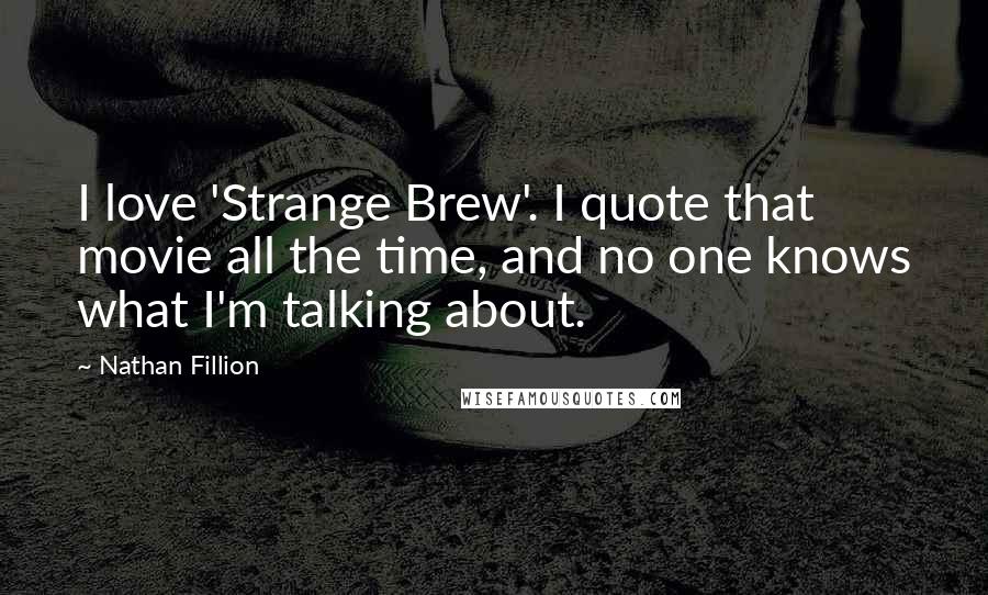 Nathan Fillion Quotes: I love 'Strange Brew'. I quote that movie all the time, and no one knows what I'm talking about.