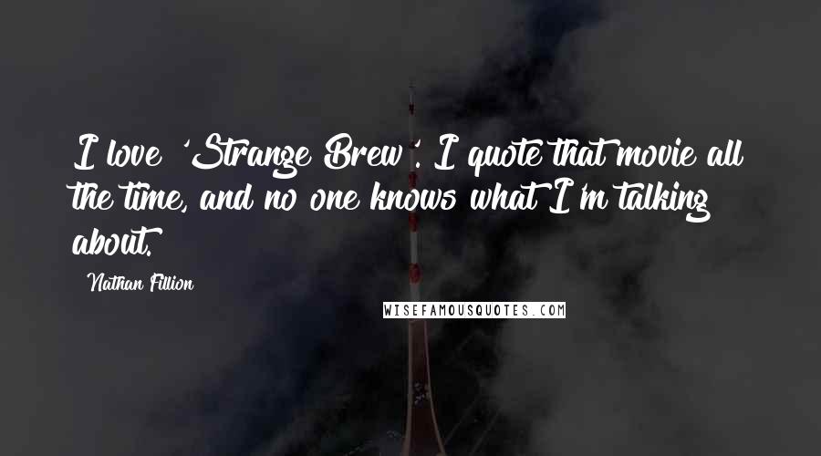 Nathan Fillion Quotes: I love 'Strange Brew'. I quote that movie all the time, and no one knows what I'm talking about.