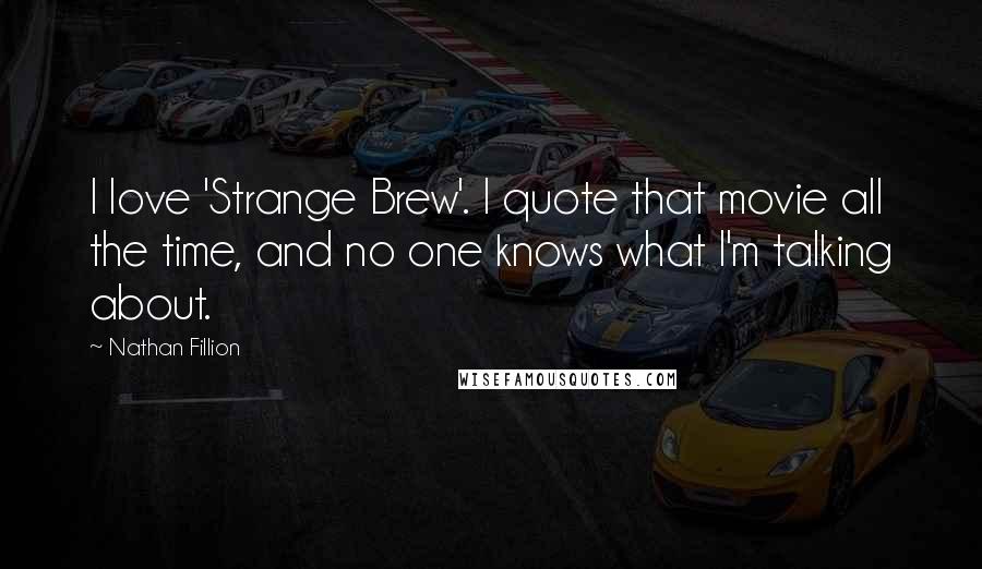 Nathan Fillion Quotes: I love 'Strange Brew'. I quote that movie all the time, and no one knows what I'm talking about.