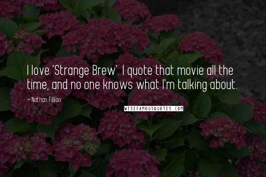 Nathan Fillion Quotes: I love 'Strange Brew'. I quote that movie all the time, and no one knows what I'm talking about.