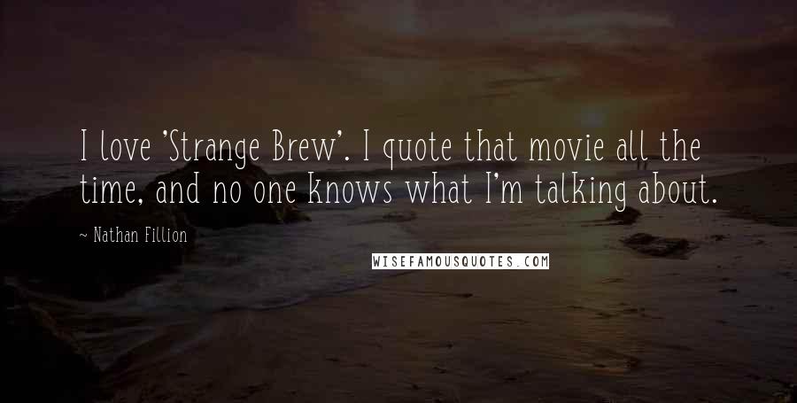 Nathan Fillion Quotes: I love 'Strange Brew'. I quote that movie all the time, and no one knows what I'm talking about.