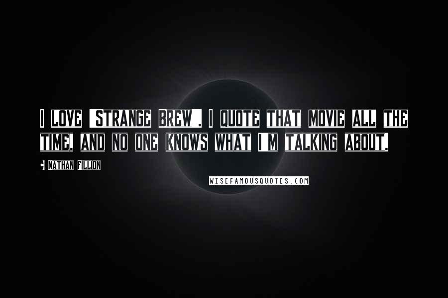 Nathan Fillion Quotes: I love 'Strange Brew'. I quote that movie all the time, and no one knows what I'm talking about.