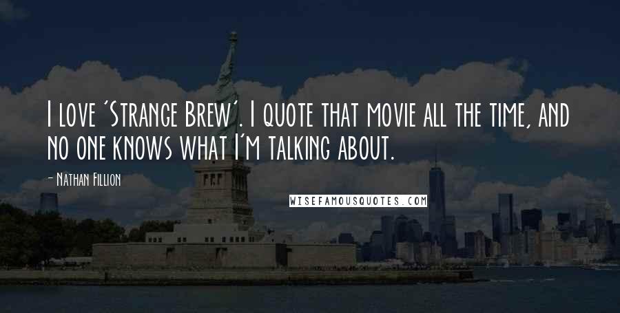Nathan Fillion Quotes: I love 'Strange Brew'. I quote that movie all the time, and no one knows what I'm talking about.