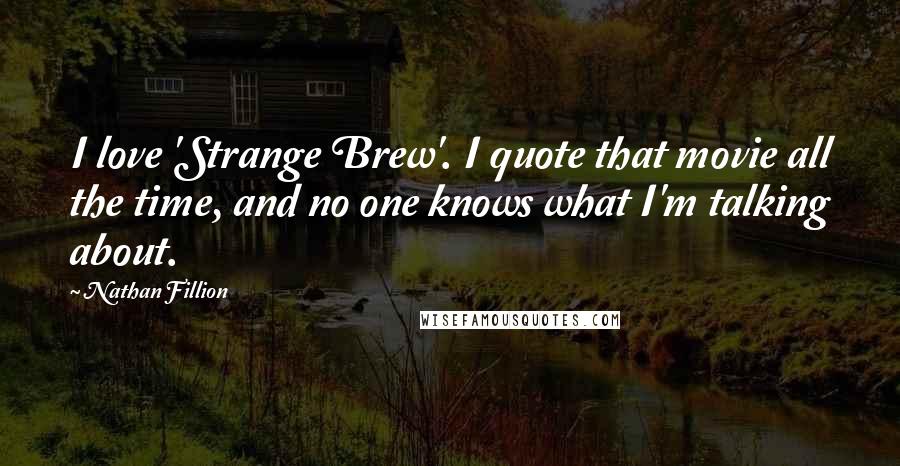 Nathan Fillion Quotes: I love 'Strange Brew'. I quote that movie all the time, and no one knows what I'm talking about.