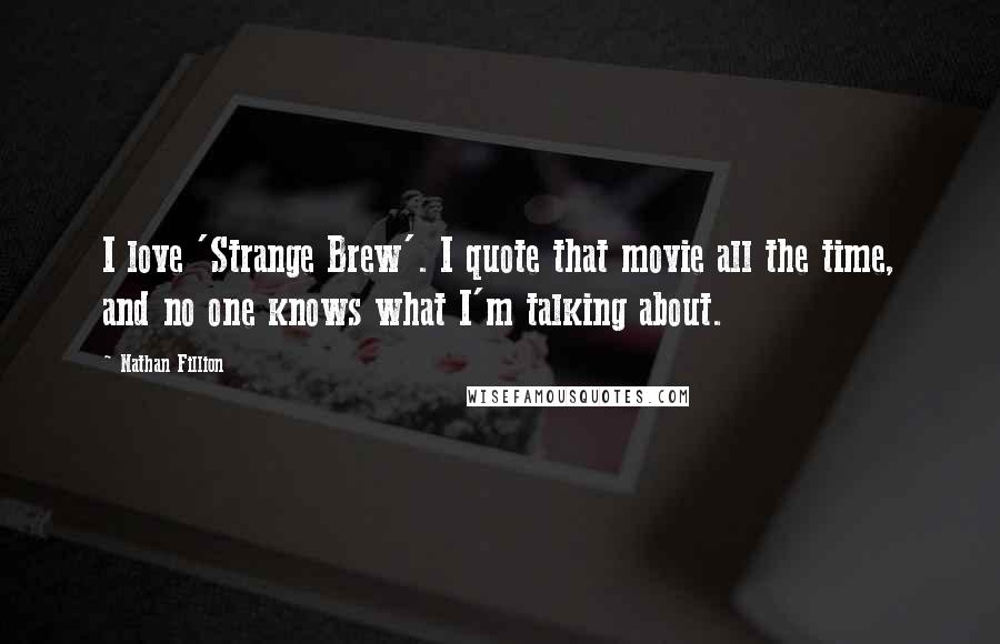 Nathan Fillion Quotes: I love 'Strange Brew'. I quote that movie all the time, and no one knows what I'm talking about.