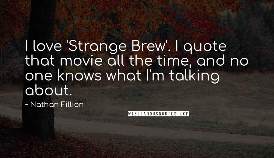 Nathan Fillion Quotes: I love 'Strange Brew'. I quote that movie all the time, and no one knows what I'm talking about.