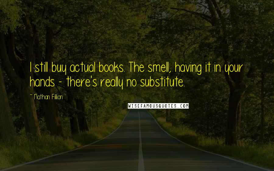 Nathan Fillion Quotes: I still buy actual books. The smell, having it in your hands - there's really no substitute.