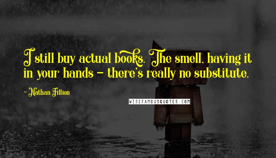 Nathan Fillion Quotes: I still buy actual books. The smell, having it in your hands - there's really no substitute.