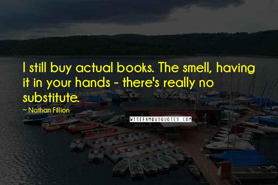 Nathan Fillion Quotes: I still buy actual books. The smell, having it in your hands - there's really no substitute.