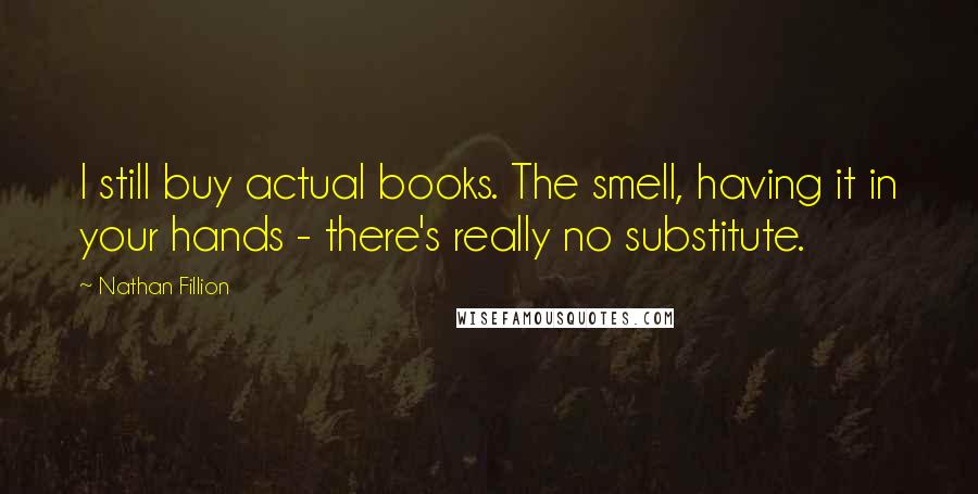 Nathan Fillion Quotes: I still buy actual books. The smell, having it in your hands - there's really no substitute.