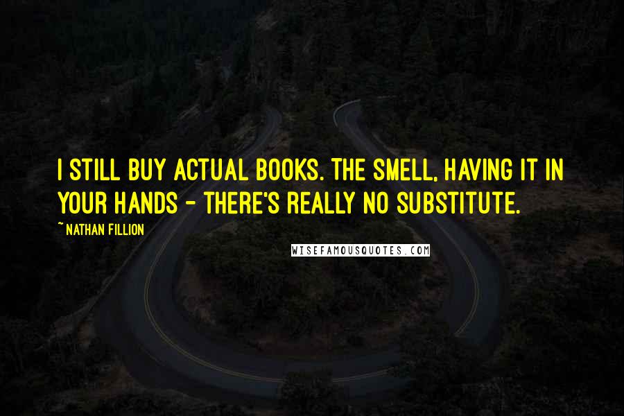 Nathan Fillion Quotes: I still buy actual books. The smell, having it in your hands - there's really no substitute.