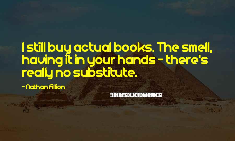 Nathan Fillion Quotes: I still buy actual books. The smell, having it in your hands - there's really no substitute.