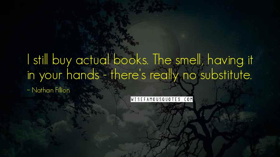 Nathan Fillion Quotes: I still buy actual books. The smell, having it in your hands - there's really no substitute.